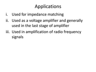 Applications
i. Used for impedance matching
ii. Used as a voltage amplifier and generally
used in the last stage of amplifier
iii. Used in amplification of radio frequency
signals
 