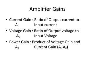 Amplifier Gains
• Current Gain : Ratio of Output current to
AI Input current
• Voltage Gain : Ratio of Output voltage to
AV Input Voltage
• Power Gain : Product of Voltage Gain and
AP Current Gain (AI
. AV)
 
