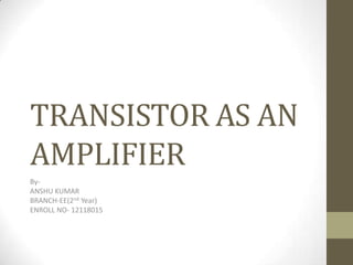 TRANSISTOR AS AN
AMPLIFIER
By-
ANSHU KUMAR
BRANCH-EE(2nd Year)
ENROLL NO- 12118015
 