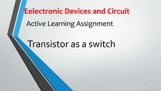Transistor as a switch 
1 
Eelectronic Devices and Circuit 
Active Learning Assignment 
 