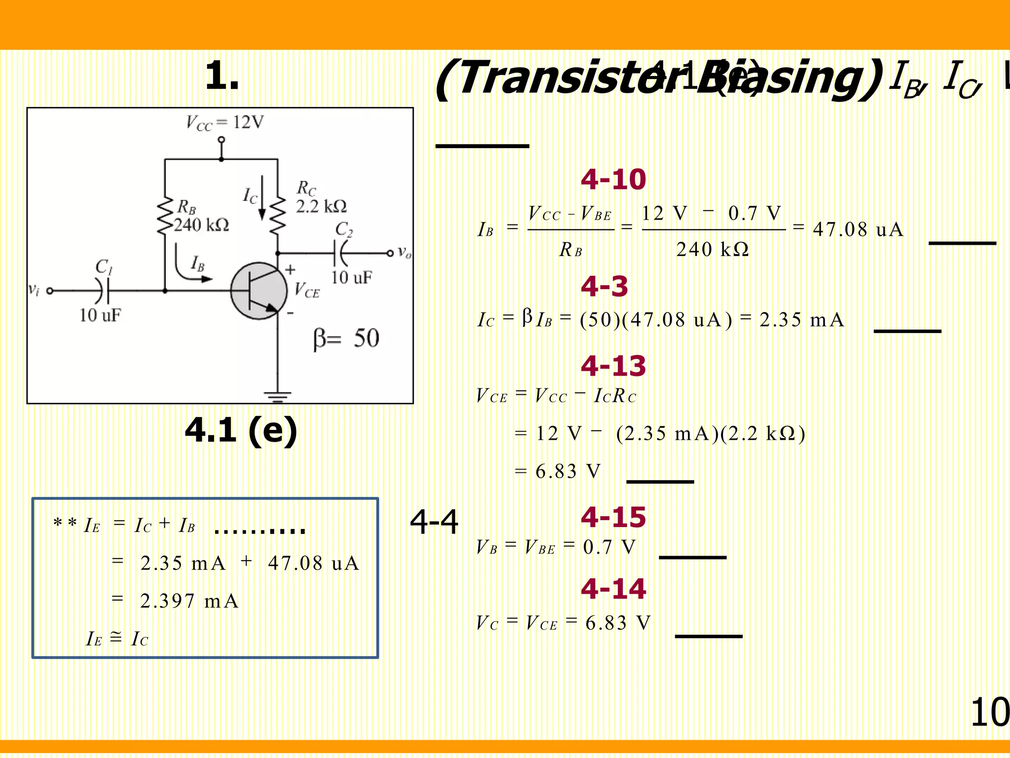 12 V 0.7 V
47.08 uA
240 kΩ
(50)(47.08 uA ) 2.35 mA
= 12 V (2.35 mA)(2.2 kΩ )
= 6.83 V
0.7 V
6.83 V
CC BE
B
B
C B
CE CC C C
B BE
C CE
V V
I
R
I I
V V I R
V V
V V
1. 4.1 (e) IB, IC, V(Transistor Biasing)
4.1 (e)
* *
2.35 mA 47.08 uA
2.397 mA
E C B
E C
I I I
I I
…….... 4-4
4-3
4-13
4-15
4-14
4-10
10
 