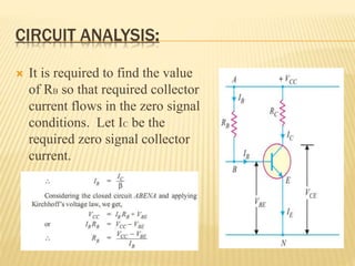 CIRCUIT ANALYSIS:
 It is required to find the value
of RB so that required collector
current flows in the zero signal
conditions. Let IC be the
required zero signal collector
current.
 
