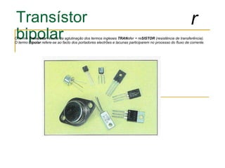 Transístor bipolar O termo  Transístor  resulta da aglutinação dos termos ingleses  TRAN sfer + re SISTOR  (resistência de transferência). O termo  bipolar  refere-se ao facto dos portadores electrões e lacunas participarem no processo do fluxo de corrente.  