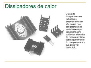 Dissipadores de calor O uso de dissipadores ou radiadores externos de calor são quase que obrigatórios nos transístores que trabalham com potências elevadas de modo a evitar o sobreaquecimento do componente e a sua possível destruição. 