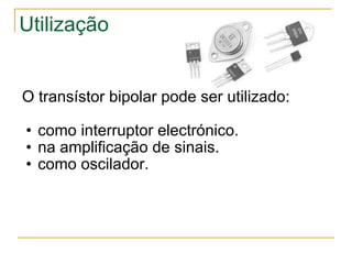 Utilização O transístor bipolar pode ser utilizado: como interruptor electrónico. na amplificação de sinais. como oscilador. 