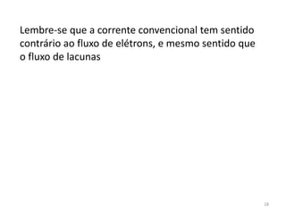 18
Lembre-se que a corrente convencional tem sentido
contrário ao fluxo de elétrons, e mesmo sentido que
o fluxo de lacunas
 