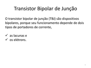 Transistor Bipolar de Junção
O transistor bipolar de junção (TBJ) são dispositivos
bipolares, porque seu funcionamento depende de dois
tipos de portadores de corrente,
 as lacunas e
 os elétrons.
4
 