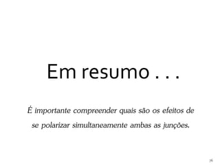 Em resumo . . .
É importante compreender quais são os efeitos de
se polarizar simultaneamente ambas as junções.
76
 