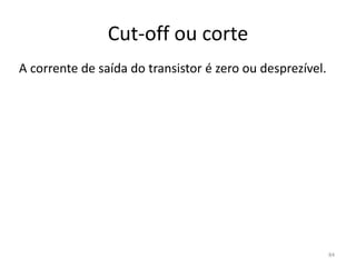 Cut-off ou corte
A corrente de saída do transistor é zero ou desprezível.
84
 
