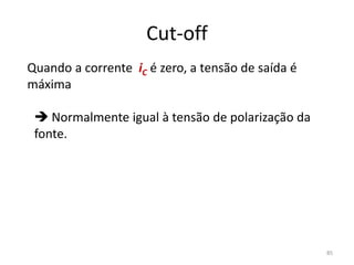 Cut-off
Quando a corrente iC é zero, a tensão de saída é
máxima
 Normalmente igual à tensão de polarização da
fonte.
85
 