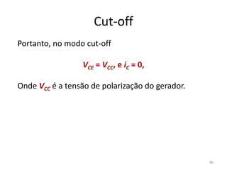 Cut-off
Portanto, no modo cut-off
VCE = VCC, e iC = 0,
Onde VCC é a tensão de polarização do gerador.
86
 