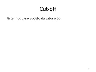 Cut-off
Este modo é o oposto da saturação.
87
 