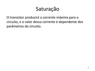 Saturação
O transistor produzirá a corrente máxima para o
circuito, e o valor dessa corrente é dependente dos
parâmetros do circuito.
89
 