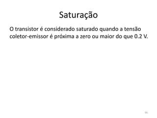 Saturação
O transistor é considerado saturado quando a tensão
coletor-emissor é próxima a zero ou maior do que 0.2 V.
90
 
