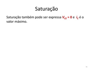 Saturação
Saturação também pode ser expressa VCE ≈ 0 e iC é o
valor máximo.
91
 