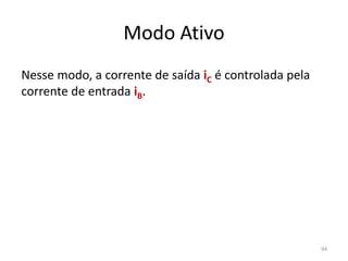Modo Ativo
Nesse modo, a corrente de saída iC é controlada pela
corrente de entrada iB.
94
 