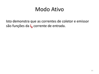 Modo Ativo
Isto demonstra que as correntes de coletor e emissor
são funções da iB corrente de entrada.
97
 