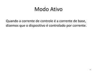 Modo Ativo
Quando a corrente de controle é a corrente de base,
dizemos que o dispositivo é controlado por corrente.
98
 