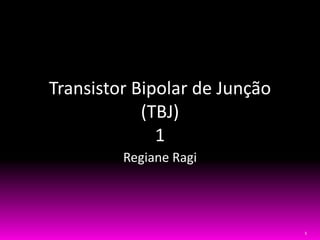 1
Transistor Bipolar de Junção
(TBJ)
1
Regiane Ragi
 