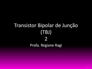 1
Transistor Bipolar de Junção
(TBJ)
2
Profa. Regiane Ragi
 