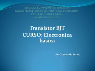 REPÚBLICA BOLIVARIANA DE VENEZUELAMINISTERIO DEL PODER POPULARA PARA LA  EDUCACIÓNE.T.R “CARLOS JOSÉ MUJICA”YARITAGUA- YARACUY Transistor BJT CURSO: Electrónica básica Prof. Leonardo Araujo 