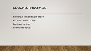 FUNCIONES PRINCIPALES
• Resistencias controladas por tension
• Amplificadores de corriente
• Fuentes de corriente
• Interruptores logicos
 