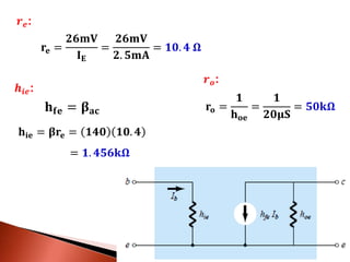 𝒓 𝒆:
𝐫𝐞 =
𝟐𝟔𝐦𝐕
𝐈 𝐄
=
𝟐𝟔𝐦𝐕
𝟐. 𝟓𝐦𝐀
= 𝟏𝟎. 𝟒 𝛀
𝒉𝒊𝒆:
𝐡𝐢𝐞 = 𝛃𝐫𝐞 = 𝟏𝟒𝟎 𝟏𝟎. 𝟒
= 𝟏. 𝟒𝟓𝟔𝐤𝛀
𝐡 𝐟𝐞 = 𝛃 𝐚𝐜
𝒓 𝒐:
𝐫𝐨 =
𝟏
𝐡 𝐨𝐞
=
𝟏
𝟐𝟎𝛍𝐒
= 𝟓𝟎𝐤𝛀
 