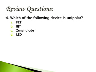 4. Which of the following device is unipolar?
a. FET
b. BJT
c. Zener diode
d. LED
 