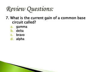 7. What is the current gain of a common base
circuit called?
a. gamma
b. delta
c. bravo
d. alpha
 