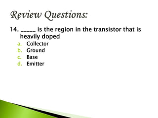 14. _____ is the region in the transistor that is
heavily doped
a. Collector
b. Ground
c. Base
d. Emitter
 