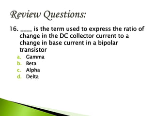 16. ____ is the term used to express the ratio of
change in the DC collector current to a
change in base current in a bipolar
transistor
a. Gamma
b. Beta
c. Alpha
d. Delta
 