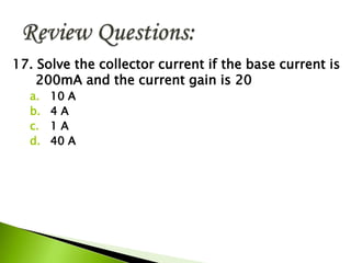 17. Solve the collector current if the base current is
200mA and the current gain is 20
a. 10 A
b. 4 A
c. 1 A
d. 40 A
 