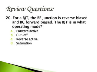 20. For a BJT, the BE junction is reverse biased
and BC forward biased. The BJT is in what
operating mode?
a. Forward active
b. Cut-off
c. Reverse active
d. Saturation
 