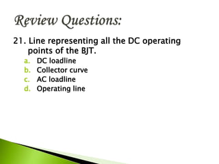 21. Line representing all the DC operating
points of the BJT.
a. DC loadline
b. Collector curve
c. AC loadline
d. Operating line
 