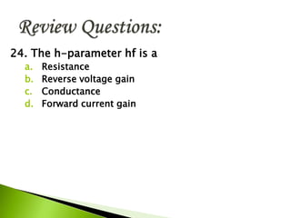 24. The h-parameter hf is a
a. Resistance
b. Reverse voltage gain
c. Conductance
d. Forward current gain
 