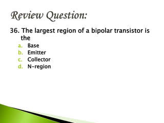 36. The largest region of a bipolar transistor is
the
a. Base
b. Emitter
c. Collector
d. N-region
 