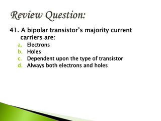 41. A bipolar transistor’s majority current
carriers are:
a. Electrons
b. Holes
c. Dependent upon the type of transistor
d. Always both electrons and holes
 