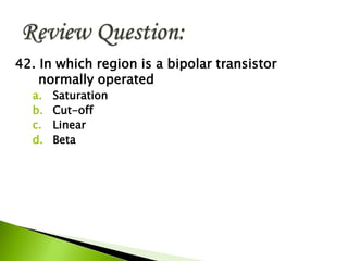 42. In which region is a bipolar transistor
normally operated
a. Saturation
b. Cut-off
c. Linear
d. Beta
 