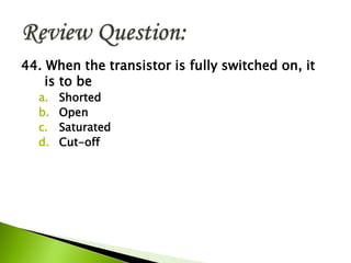 44. When the transistor is fully switched on, it
is to be
a. Shorted
b. Open
c. Saturated
d. Cut-off
 