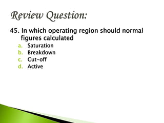 45. In which operating region should normal
figures calculated
a. Saturation
b. Breakdown
c. Cut-off
d. Active
 