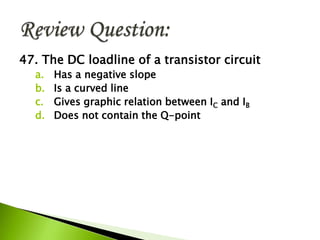 47. The DC loadline of a transistor circuit
a. Has a negative slope
b. Is a curved line
c. Gives graphic relation between IC and IB
d. Does not contain the Q-point
 