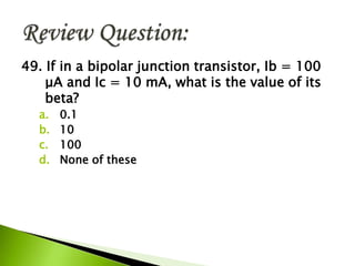 49. If in a bipolar junction transistor, Ib = 100
μA and Ic = 10 mA, what is the value of its
beta?
a. 0.1
b. 10
c. 100
d. None of these
 