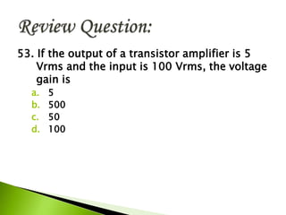 53. If the output of a transistor amplifier is 5
Vrms and the input is 100 Vrms, the voltage
gain is
a. 5
b. 500
c. 50
d. 100
 