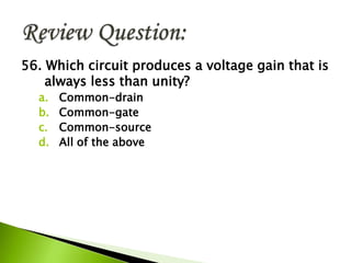 56. Which circuit produces a voltage gain that is
always less than unity?
a. Common-drain
b. Common-gate
c. Common-source
d. All of the above
 