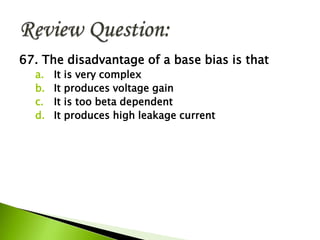 67. The disadvantage of a base bias is that
a. It is very complex
b. It produces voltage gain
c. It is too beta dependent
d. It produces high leakage current
 