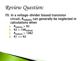 70. In a voltage-divider biased transistor
circuit, RIN(BASE) can generally be neglected in
calculations when
a. RIN(BASE) > R2
b. R2 > 10RIN(BASE)
c. RIN(BASE) > 10R2
d. R1 << R2
 