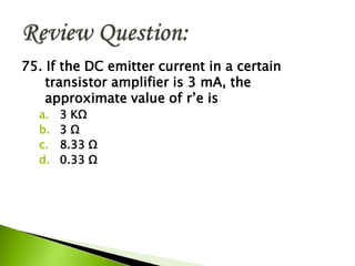 75. If the DC emitter current in a certain
transistor amplifier is 3 mA, the
approximate value of r’e is
a. 3 KΩ
b. 3 Ω
c. 8.33 Ω
d. 0.33 Ω
 