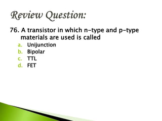76. A transistor in which n-type and p-type
materials are used is called
a. Unijunction
b. Bipolar
c. TTL
d. FET
 
