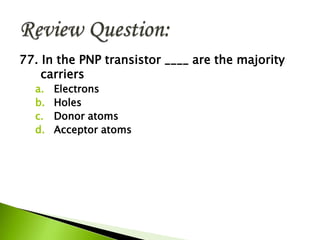 77. In the PNP transistor ____ are the majority
carriers
a. Electrons
b. Holes
c. Donor atoms
d. Acceptor atoms
 