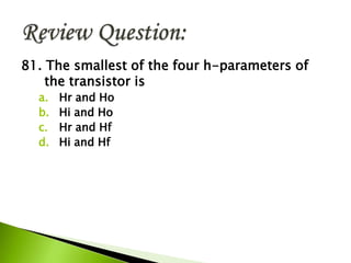 81. The smallest of the four h-parameters of
the transistor is
a. Hr and Ho
b. Hi and Ho
c. Hr and Hf
d. Hi and Hf
 